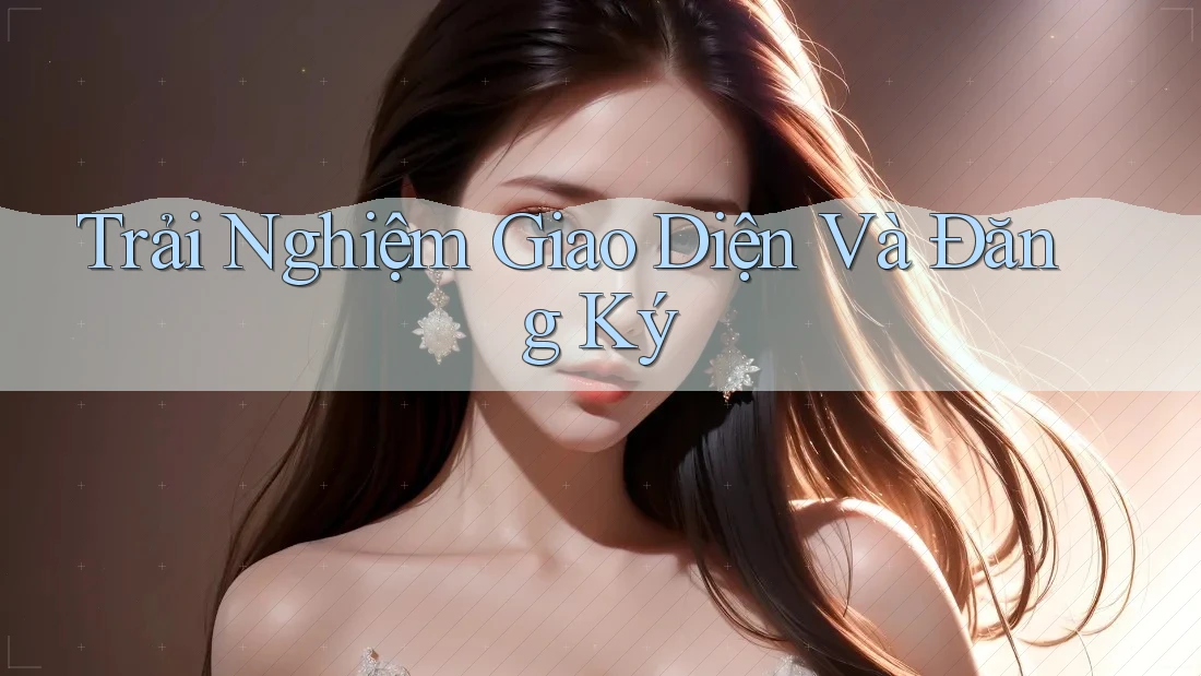 Trải Nghiệm Giao Diện Và Đăng Ký