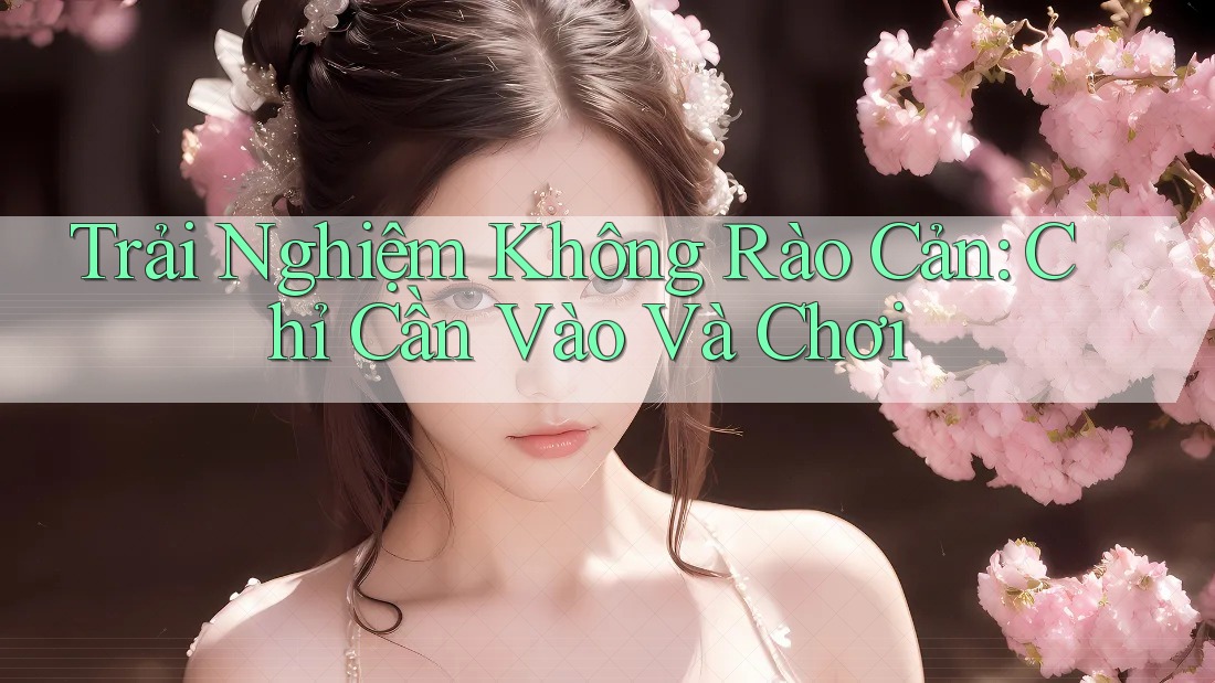 Trải Nghiệm Không Rào Cản: Chỉ Cần Vào Và Chơi Trải Nghiệm Không Rào Cản: Chỉ Cần Vào Và Chơi