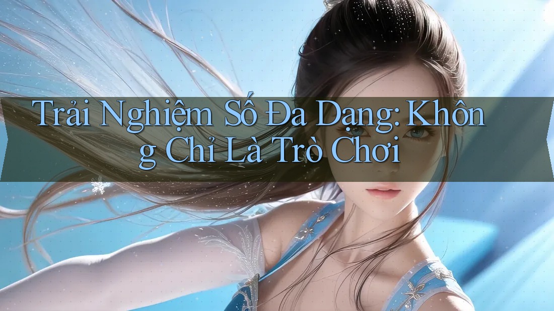 Trải Nghiệm Số Đa Dạng: Không Chỉ Là Trò Chơi