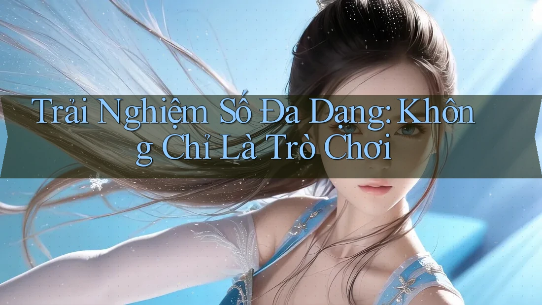 Trải Nghiệm Số Đa Dạng: Không Chỉ Là Trò Chơi