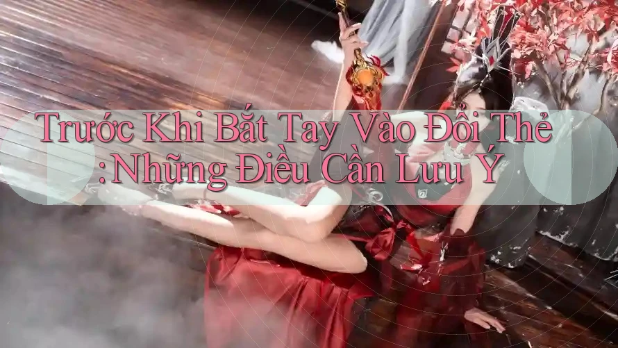 Trước Khi Bắt Tay Vào Đổi Thẻ: Những Điều Cần Lưu Ý Trước Khi Bắt Tay Vào Đổi Thẻ: Những Điều Cần Lưu Ý