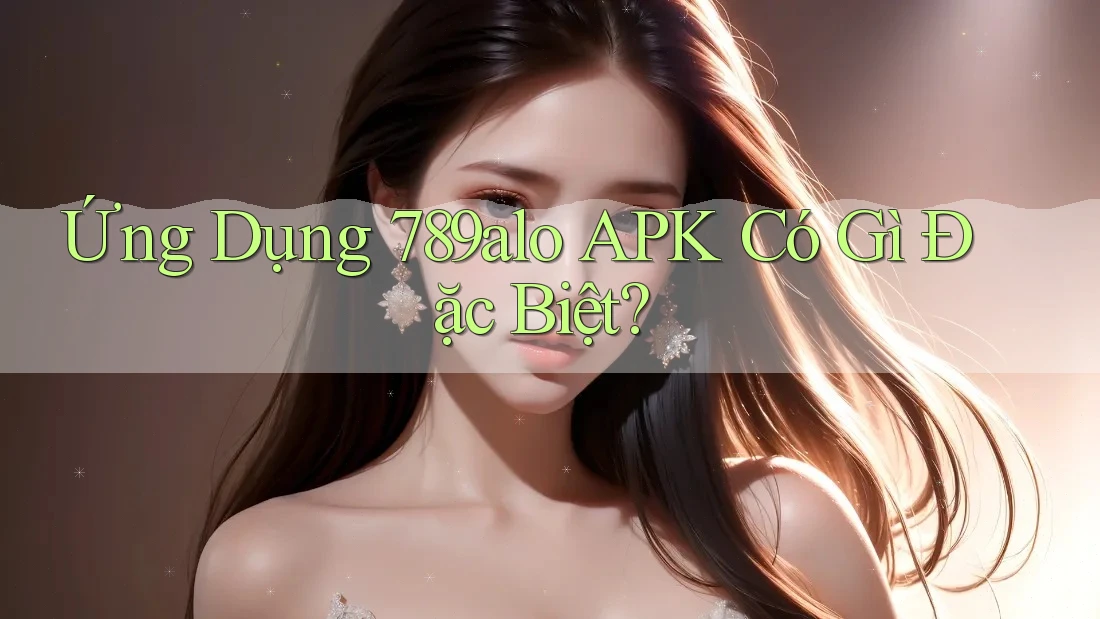 Ứng Dụng 789alo APK Có Gì Đặc Biệt?