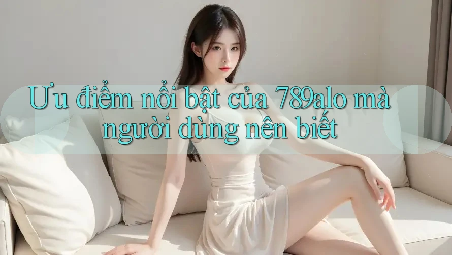 Ưu điểm nổi bật của 789alo mà người dùng nên biết