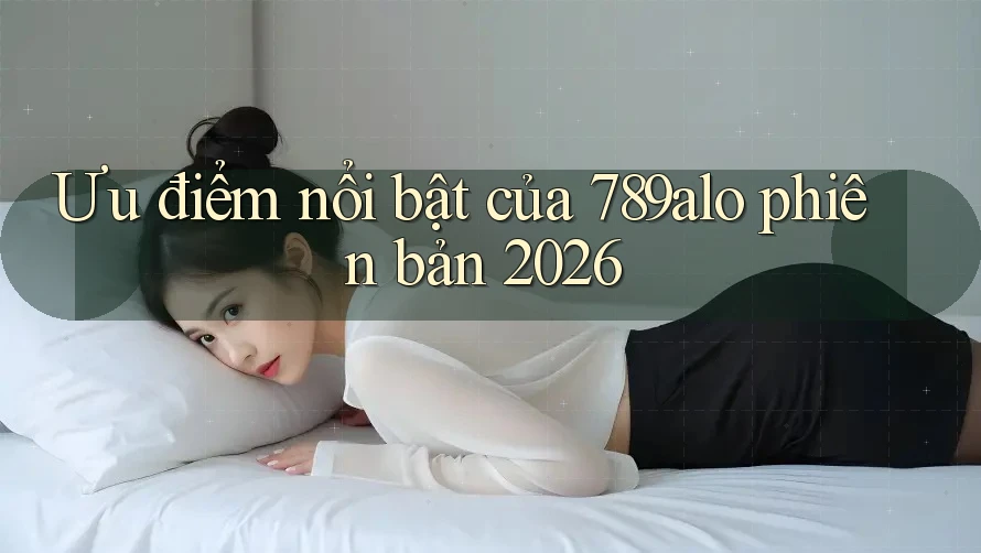 Ưu điểm nổi bật của 789alo phiên bản 2026