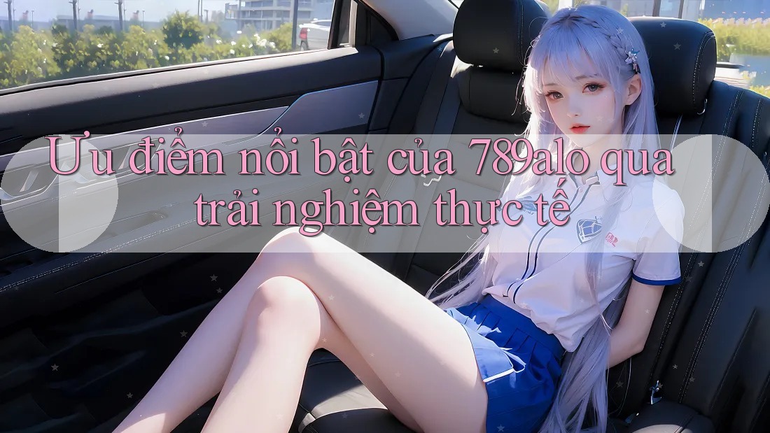 Ưu điểm nổi bật của 789alo qua trải nghiệm thực tế