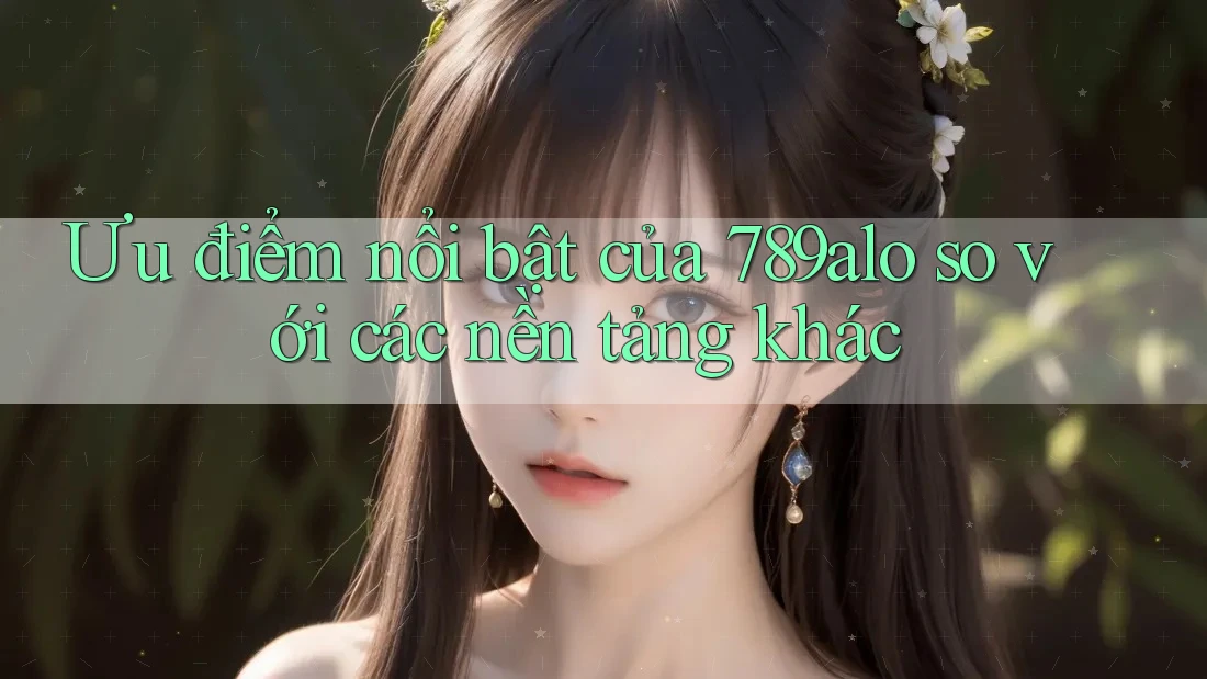 Ưu điểm nổi bật của 789alo so với các nền tảng khác Ưu điểm nổi bật của 789alo so với các nền tảng khác