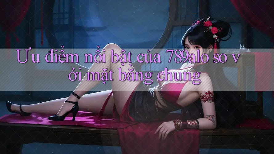 Ưu điểm nổi bật của 789alo so với mặt bằng chung