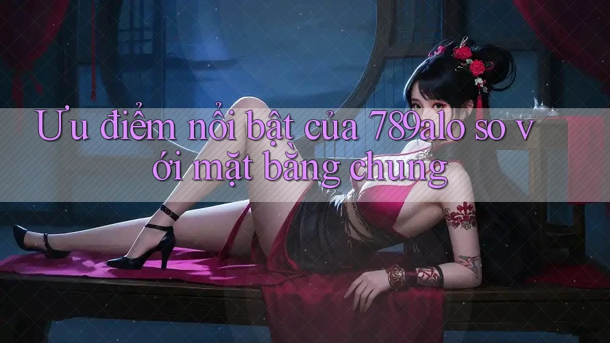 Ưu điểm nổi bật của 789alo so với mặt bằng chung