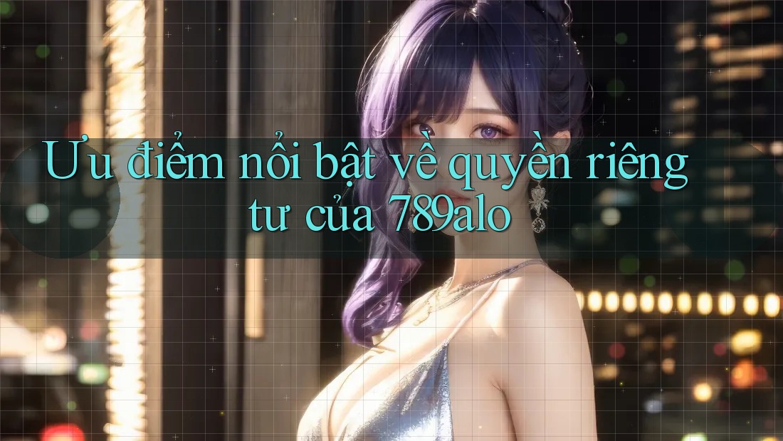 Ưu điểm nổi bật về quyền riêng tư của 789alo