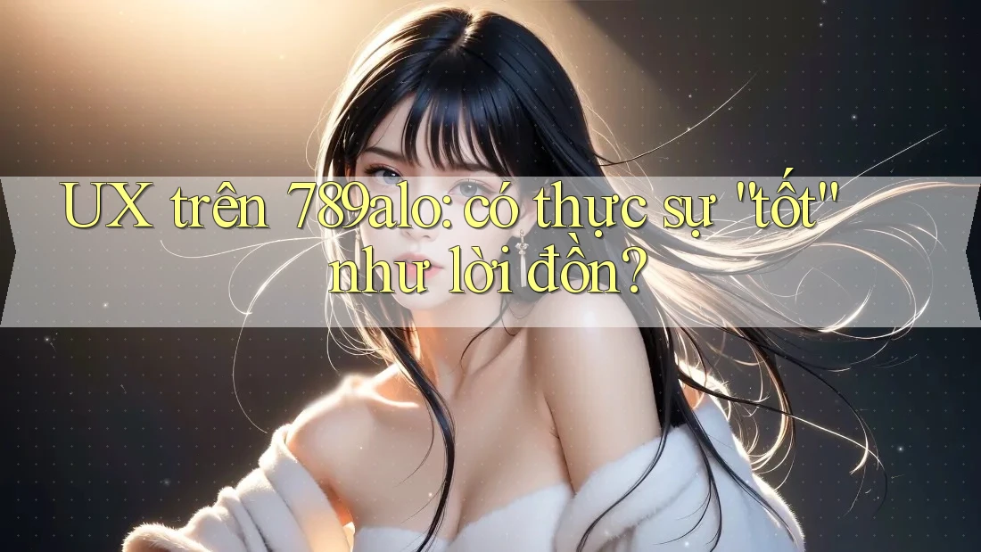 UX trên 789alo: có thực sự “tốt” như lời đồn?