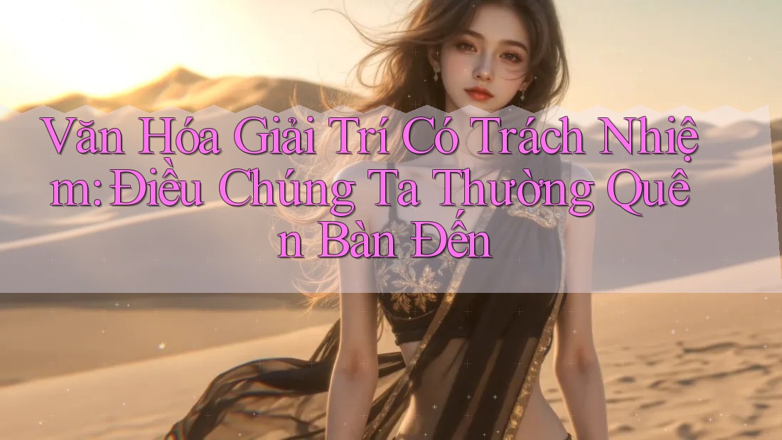 Văn Hóa Giải Trí Có Trách Nhiệm: Điều Chúng Ta Thường Quên Bàn Đến