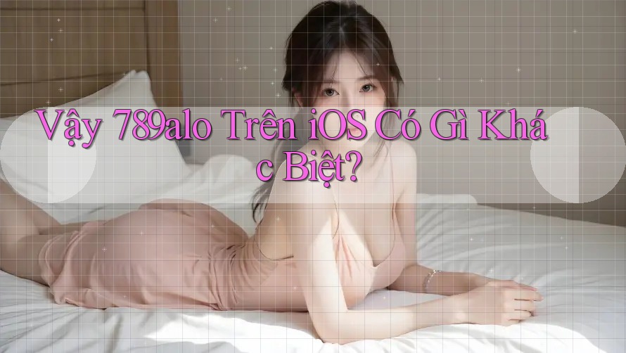 Vậy 789alo Trên iOS Có Gì Khác Biệt?