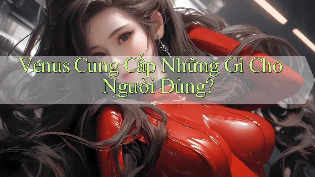 Venus Cung Cấp Những Gì Cho Người Dùng?