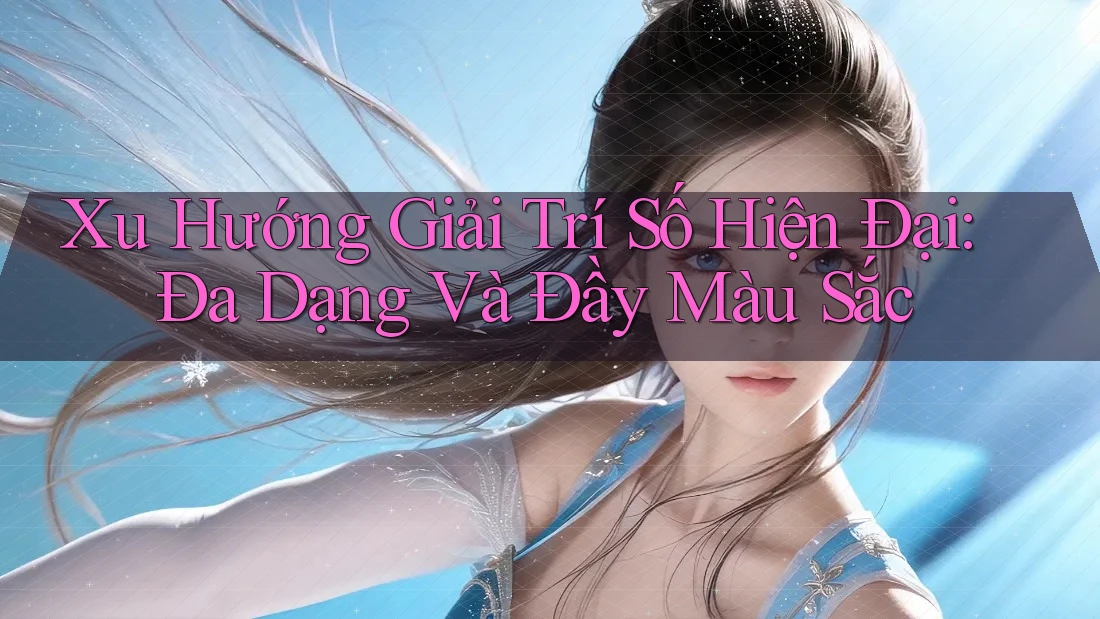 Xu Hướng Giải Trí Số Hiện Đại: Đa Dạng Và Đầy Màu Sắc