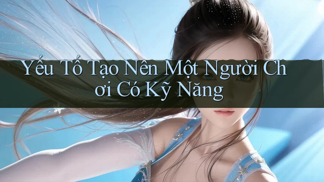 Yếu Tố Tạo Nên Một Người Chơi Có Kỹ Năng